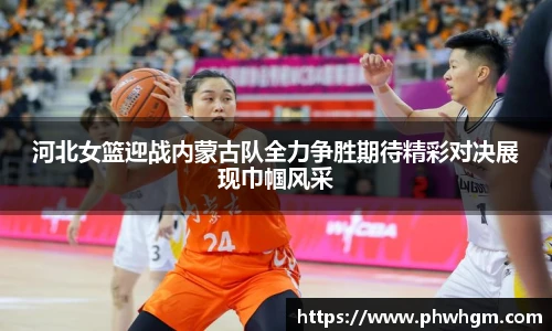 河北女篮迎战内蒙古队全力争胜期待精彩对决展现巾帼风采
