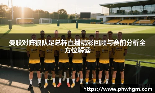 曼联对阵狼队足总杯直播精彩回顾与赛前分析全方位解读