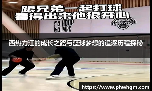 西热力江的成长之路与篮球梦想的追逐历程探秘