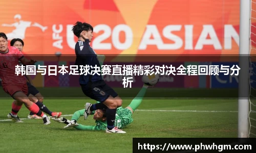 韩国与日本足球决赛直播精彩对决全程回顾与分析