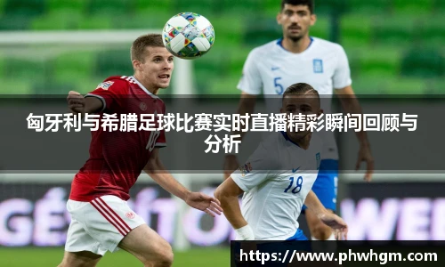 匈牙利与希腊足球比赛实时直播精彩瞬间回顾与分析