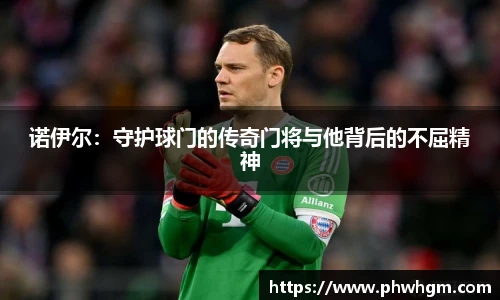 诺伊尔：守护球门的传奇门将与他背后的不屈精神