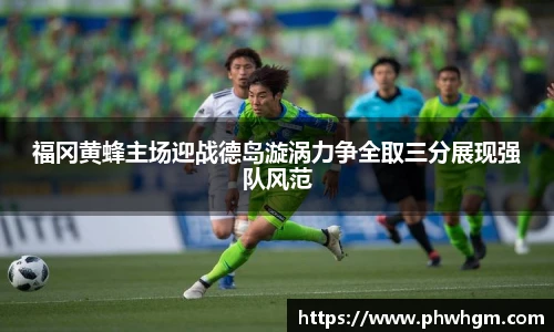 福冈黄蜂主场迎战德岛漩涡力争全取三分展现强队风范