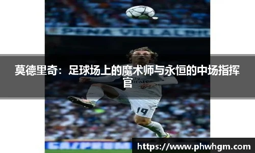 莫德里奇：足球场上的魔术师与永恒的中场指挥官