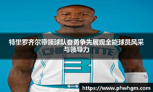 特里罗齐尔带领球队奋勇争先展现全能球员风采与领导力