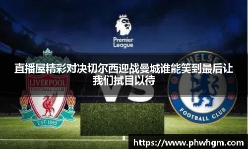 直播屋精彩对决切尔西迎战曼城谁能笑到最后让我们拭目以待